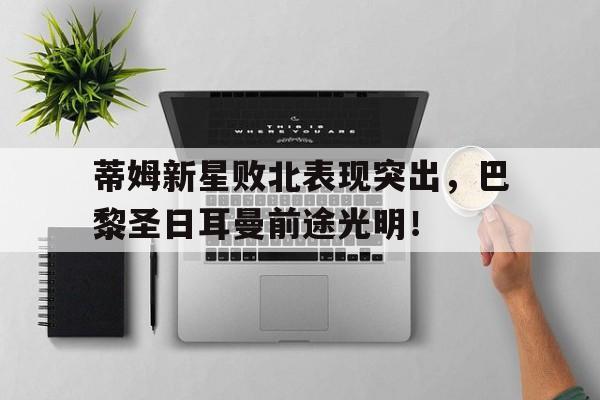 半岛体育APP-蒂姆新星败北表现突出，巴黎圣日耳曼前途光明！的简单介绍-半岛体育APP
