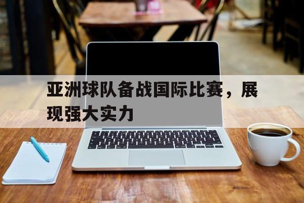 半岛体育官网-亚洲球队备战国际比赛,展现强大实力